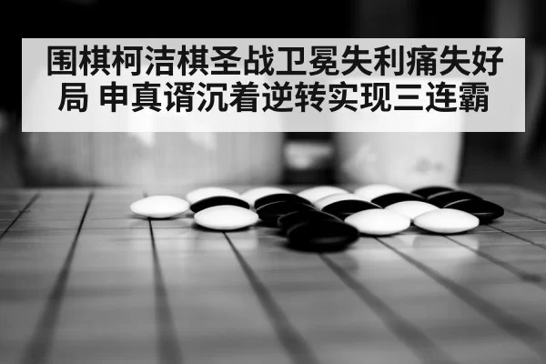 围棋柯洁棋圣战卫冕失利痛失好局 申真谞沉着逆转实现三连霸